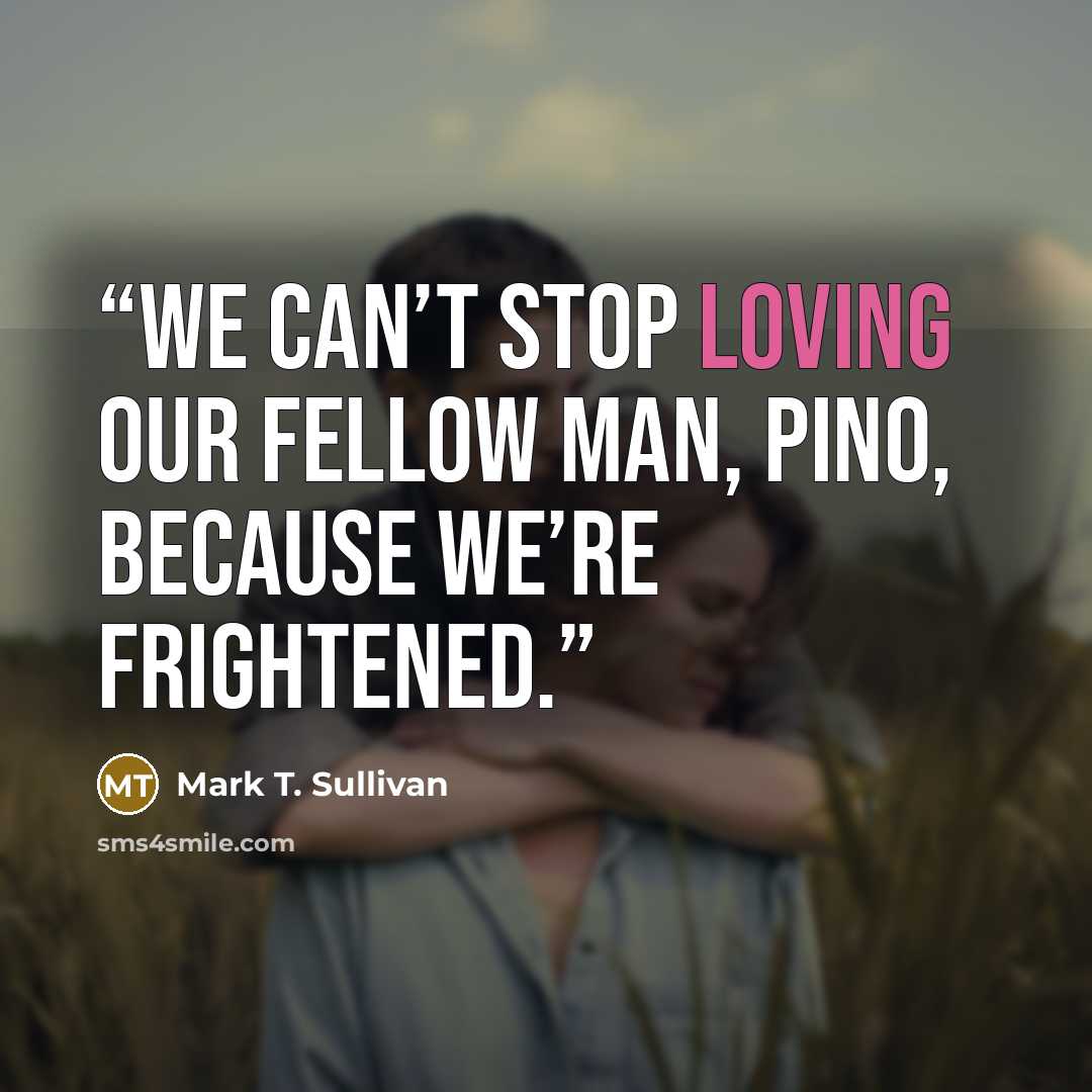 “we can’t stop loving our fellow man, Pino, because we’re frightened.” quote by Mark T. Sullivan