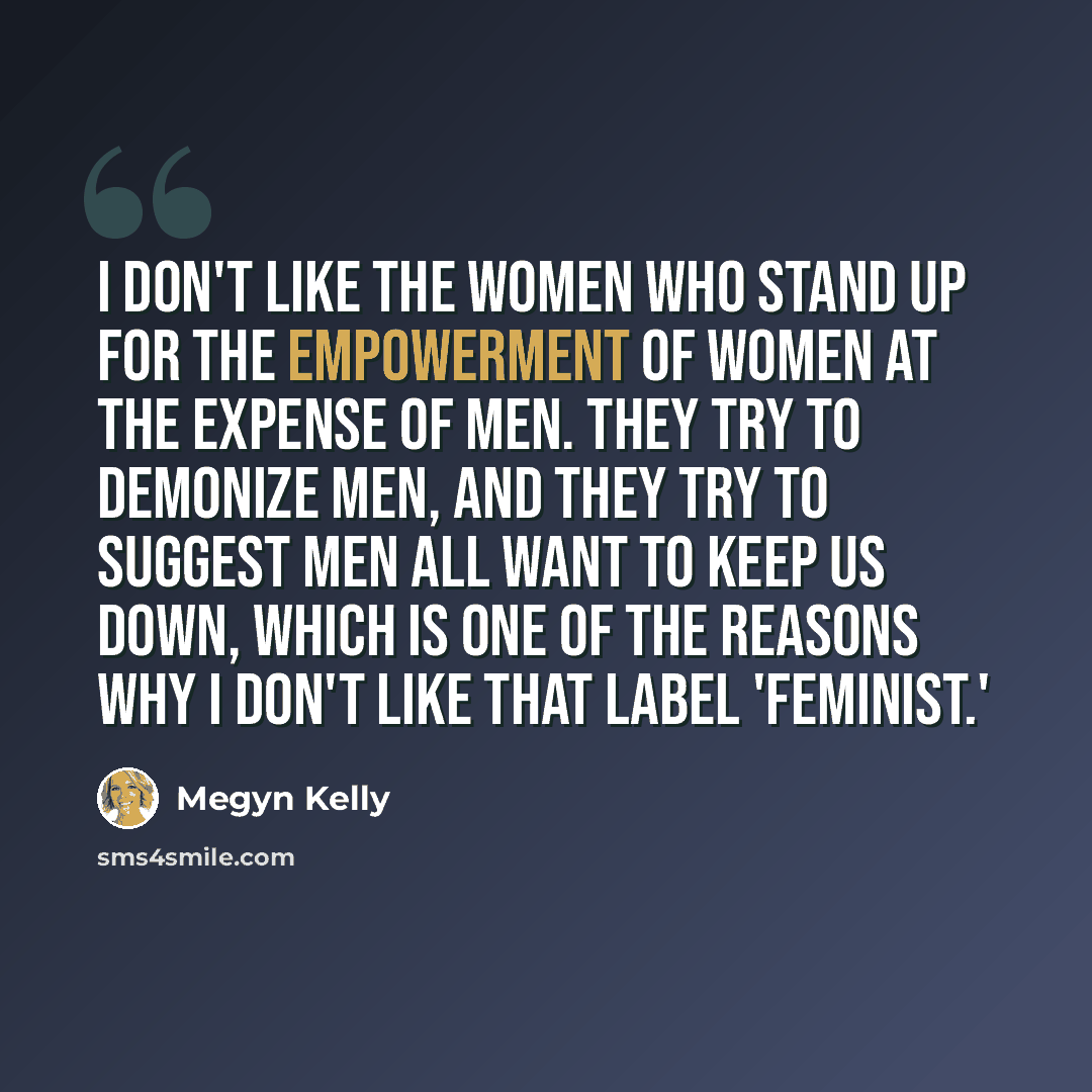 “I don't like the women who stand up for the empowerment of women at the expense of men. They try to demonize men, and they try to suggest men all want to keep us down, which is one of the reasons why I don't like that label 'feminist.'” quote by Megyn Kelly