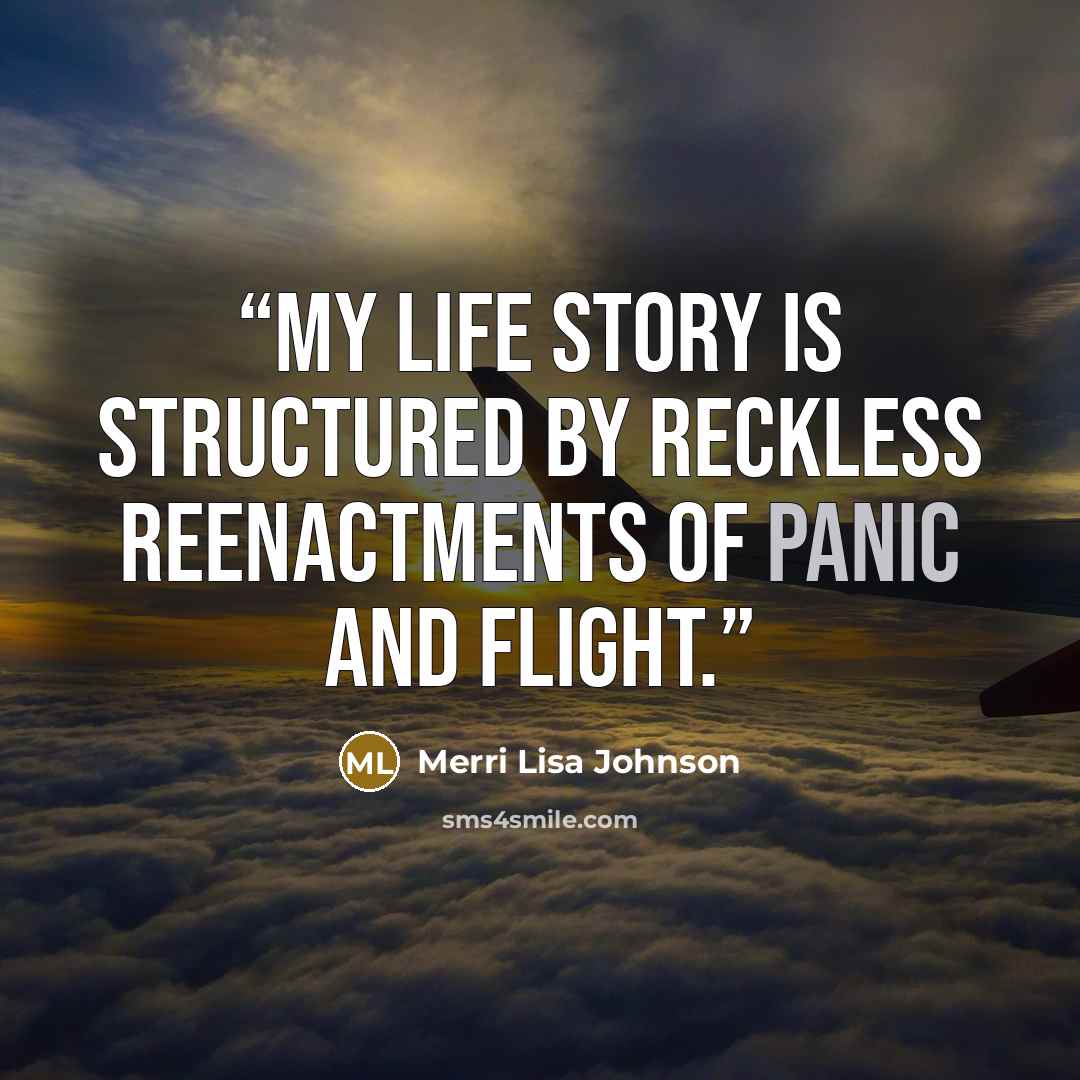 “My life story is structured by reckless reenactments of panic and flight.” quote by Merri Lisa Johnson