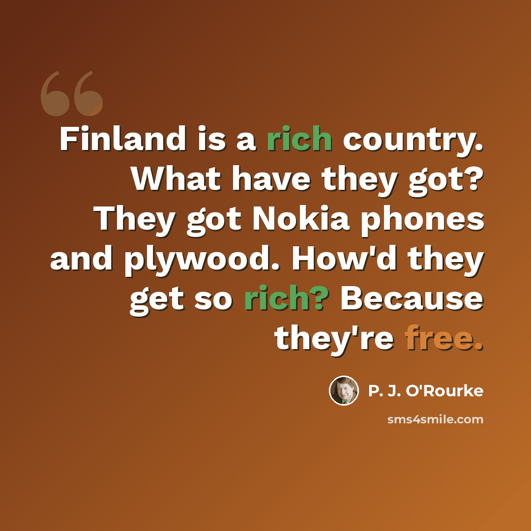“Finland is a rich country. What have they got? They got Nokia phones and plywood. How'd they get so rich? Because they're free.” quote by P. J. O'Rourke