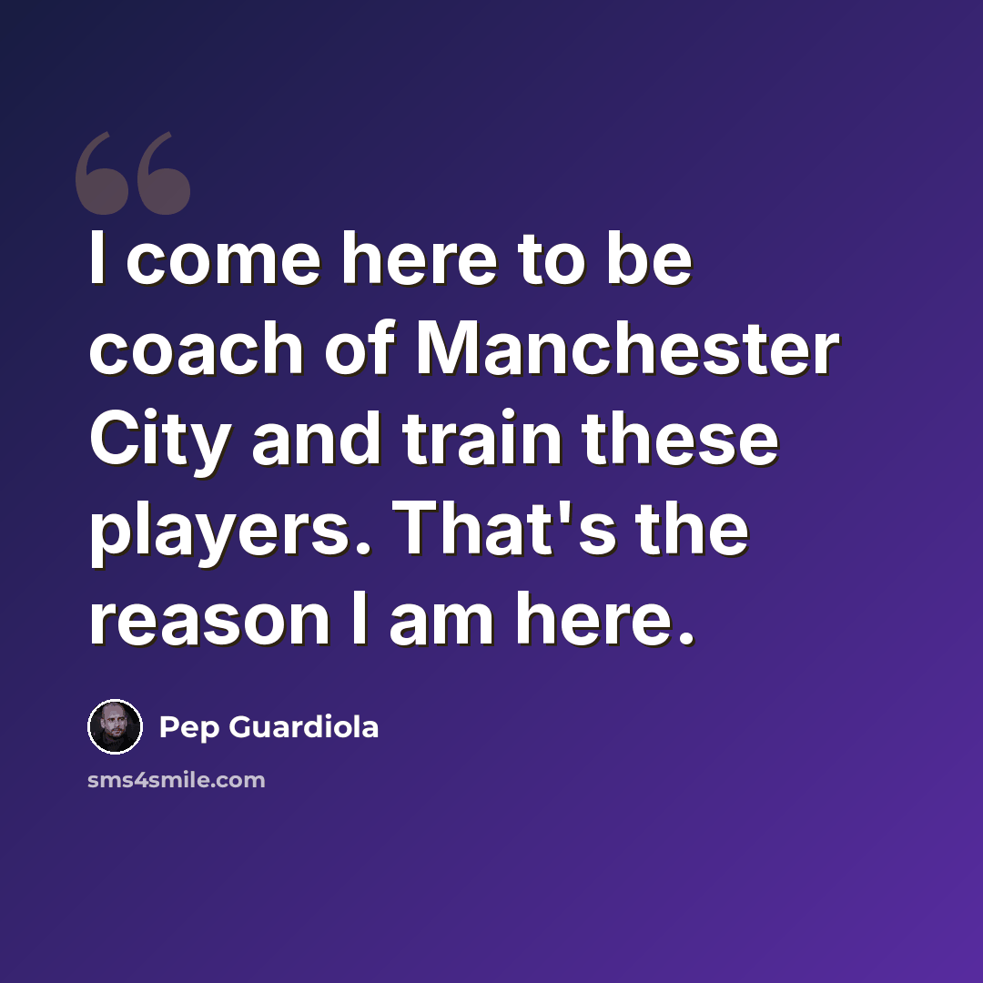 “I come here to be coach of Manchester City and train these players. That's the reason I am here.” quote by Pep Guardiola