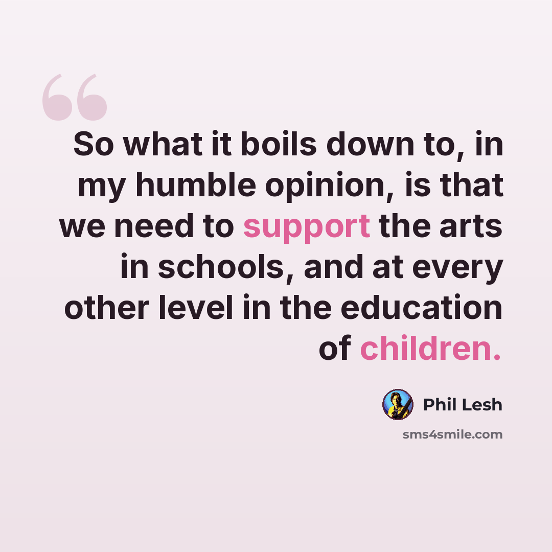 “So what it boils down to, in my humble opinion, is that we need to support the arts in schools, and at every other level in the education of children.” quote by Phil Lesh