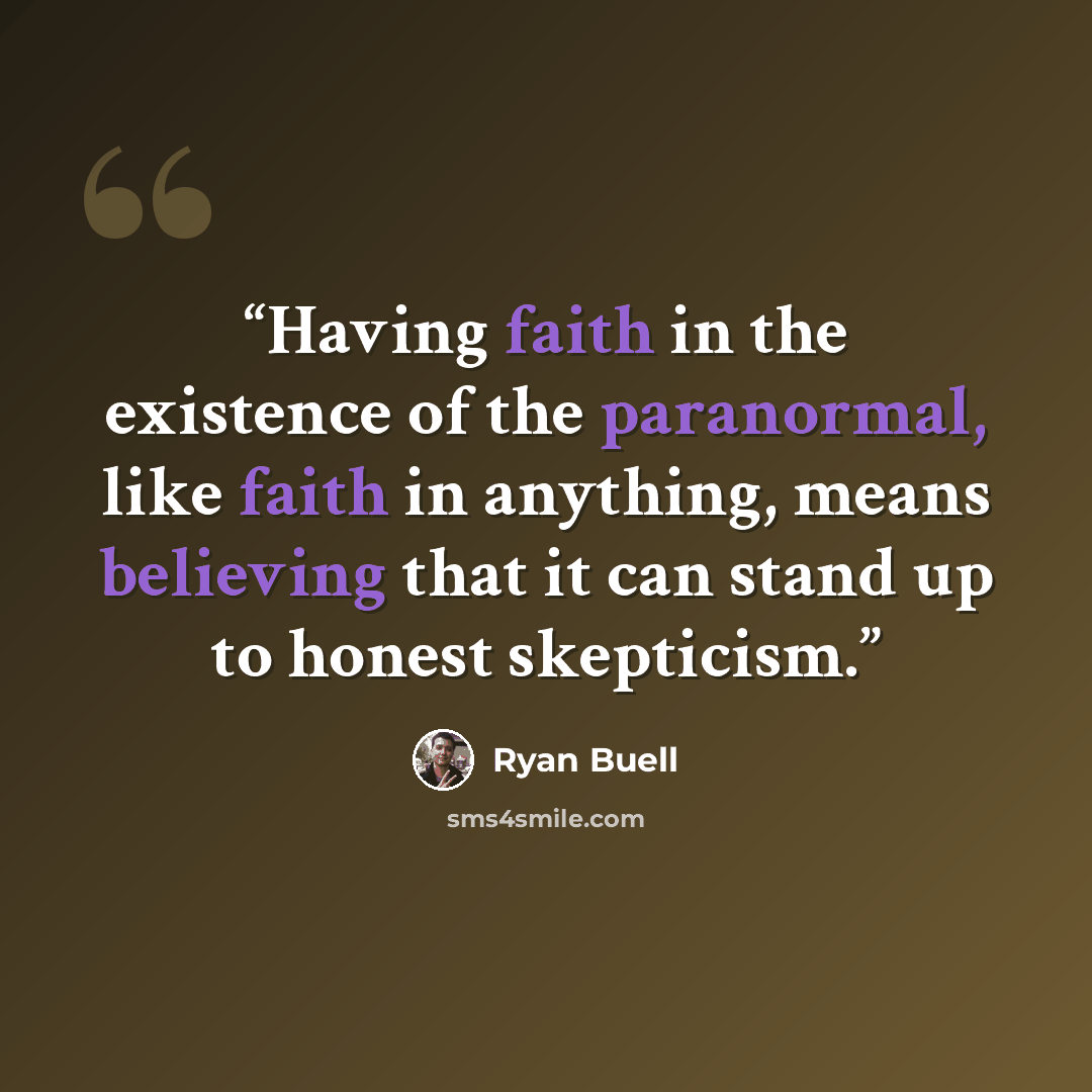 “Having faith in the existence of the paranormal, like faith in anything, means believing that it can stand up to honest skepticism.” quote by Ryan Buell