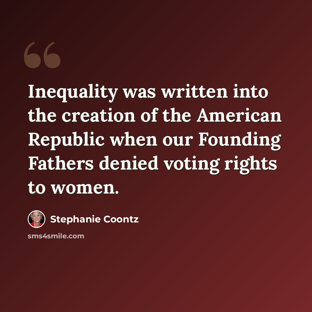 “Inequality was written into the creation of the American Republic when our Founding Fathers denied voting rights to women.” quote by Stephanie Coontz