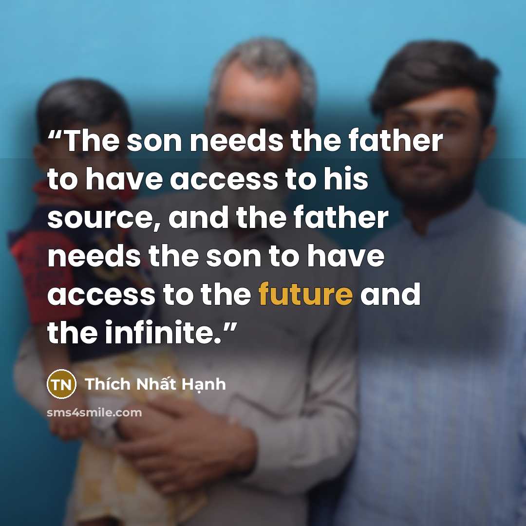 “The son needs the father to have access to his source, and the father needs the son to have access to the future and the infinite.” quote by Thích Nhất Hạnh
