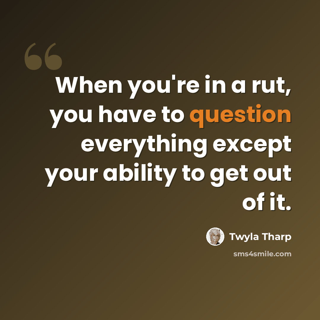 “When you're in a rut, you have to question everything except your ability to get out of it.” quote by Twyla Tharp