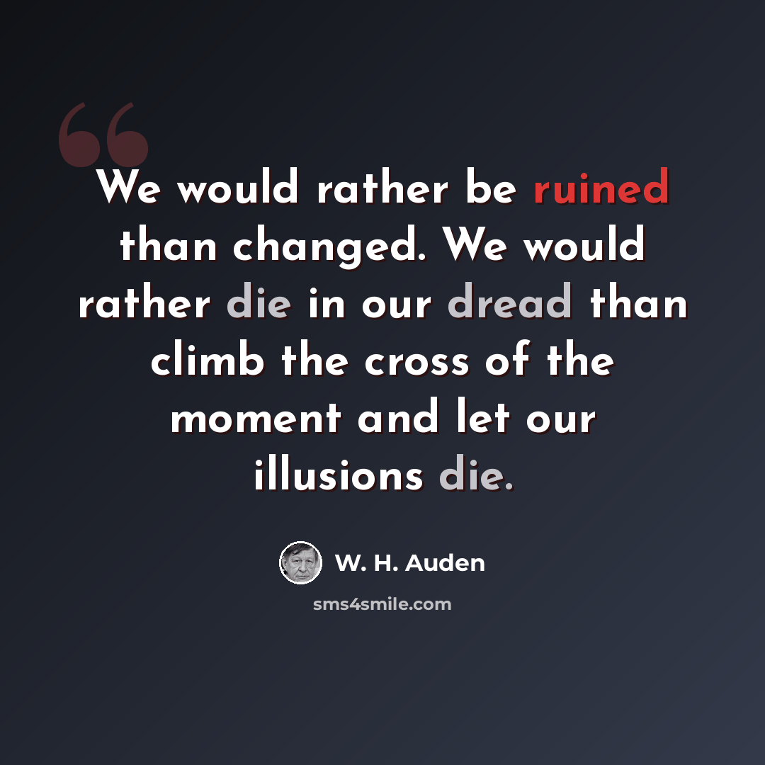“We would rather be ruined than changed. We would rather die in our dread than climb the cross of the moment and let our illusions die.” quote by W. H. Auden