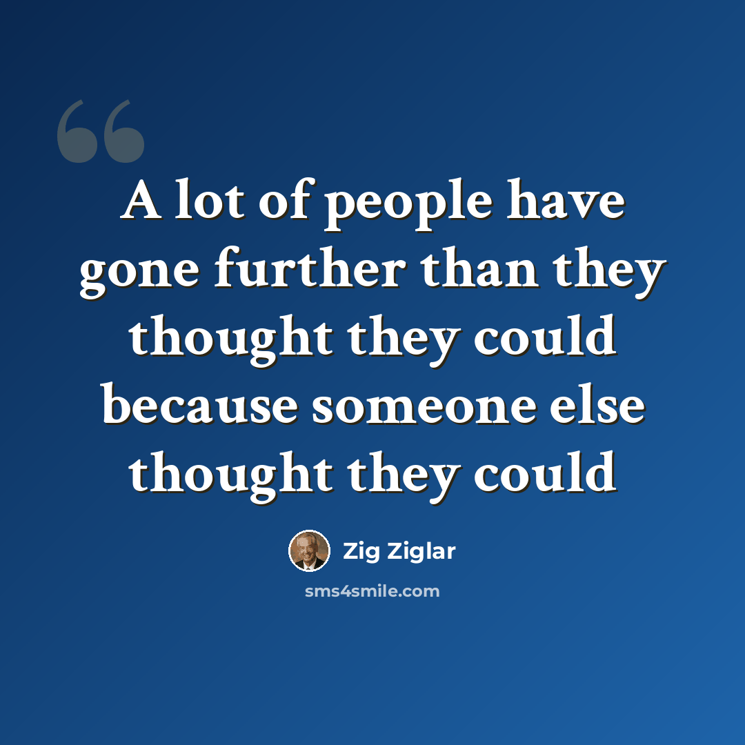 “A lot of people have gone further than they thought they could because someone else thought they could” quote by Zig Ziglar