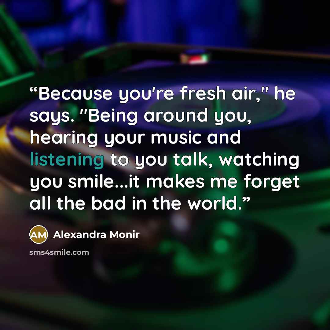 “Because you're fresh air," he says. "Being around you, hearing your music and listening to you talk, watching you smile...it makes me forget all the bad in the world.” quote by Alexandra Monir