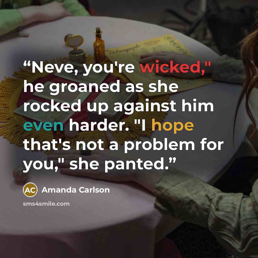 “Neve, you're wicked," he groaned as she rocked up against him even harder. "I hope that's not a problem for you," she panted.” quote by Amanda Carlson