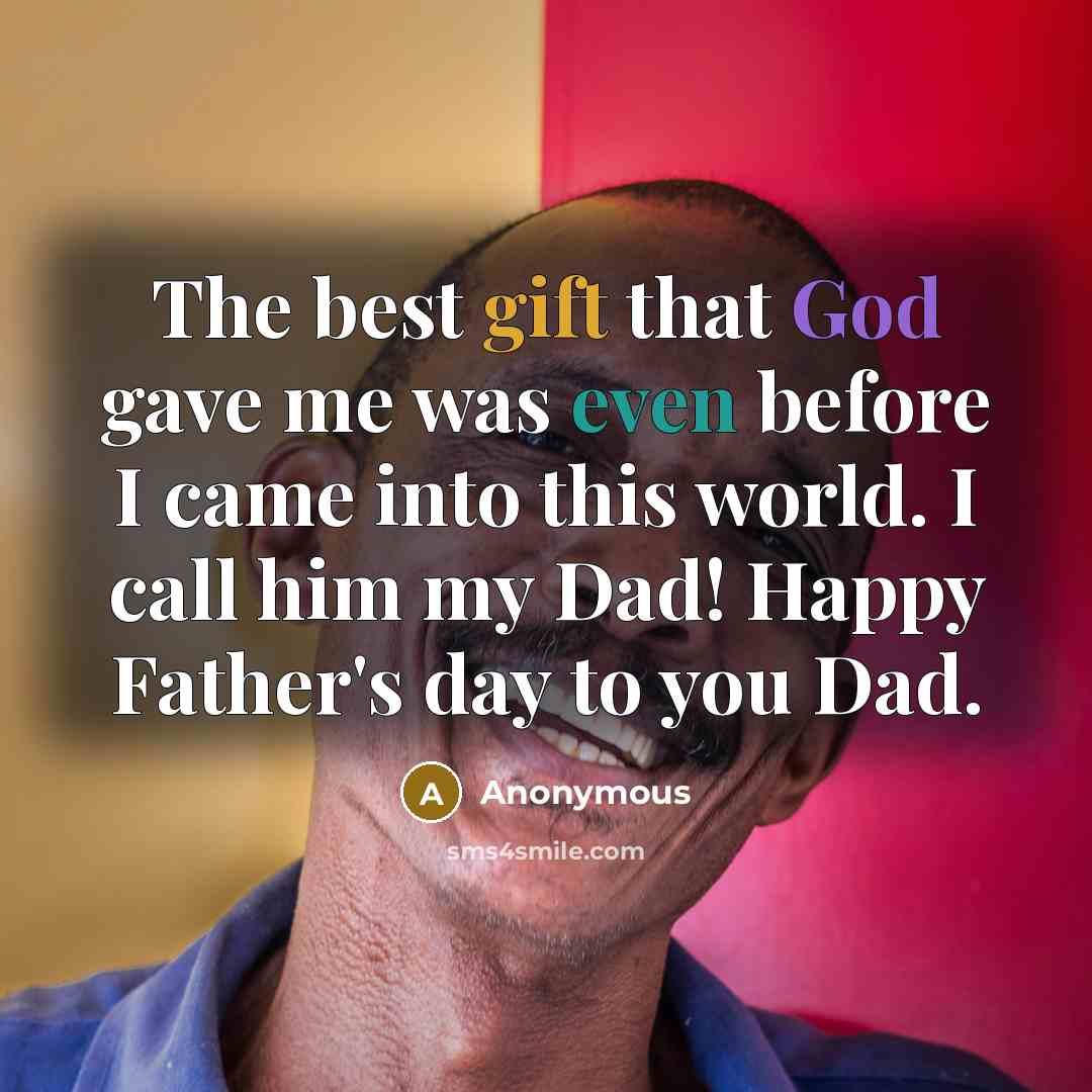 “The best gift that God gave me was even before I came into this world. I call him my Dad! Happy Father's day to you Dad.” quote by Anonymous