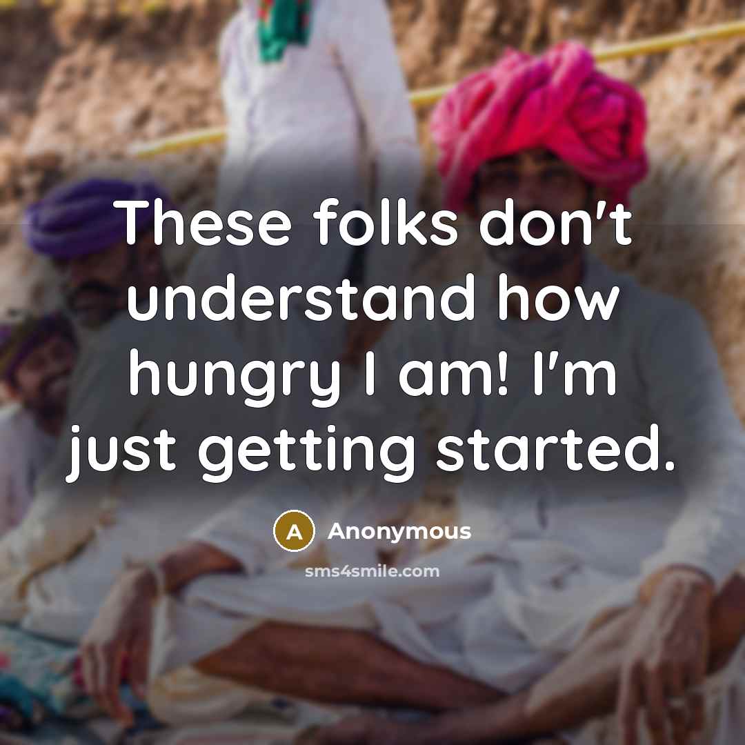“These folks don't understand how hungry I am! I'm just getting started.” quote by Anonymous