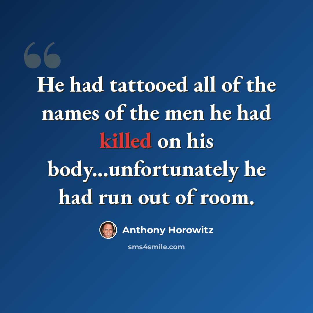 “He had tattooed all of the names of the men he had killed on his body...unfortunately he had run out of room.” quote by Anthony Horowitz