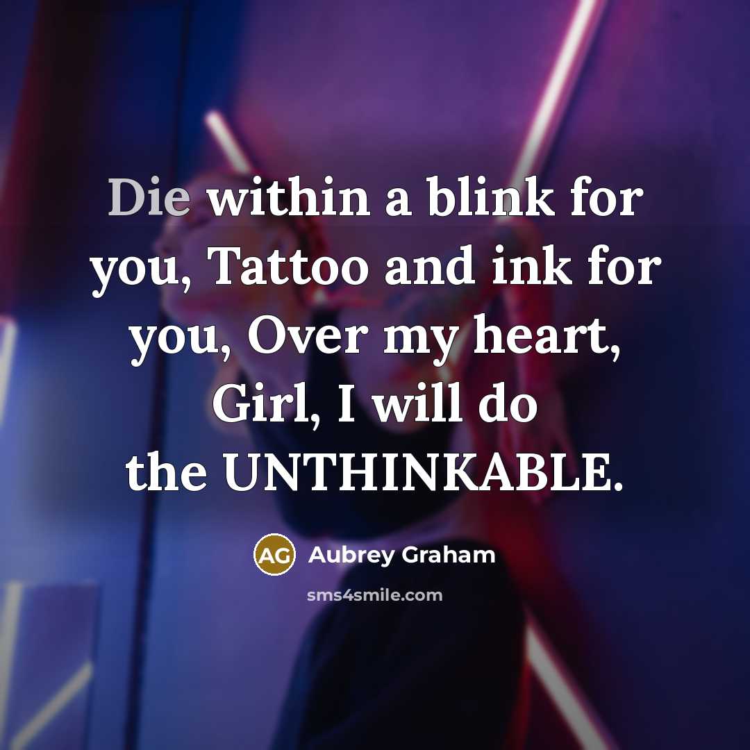 “Die within a blink for you, Tattoo and ink for you, Over my heart, Girl, I will do the UNTHINKABLE.” quote by Aubrey Graham