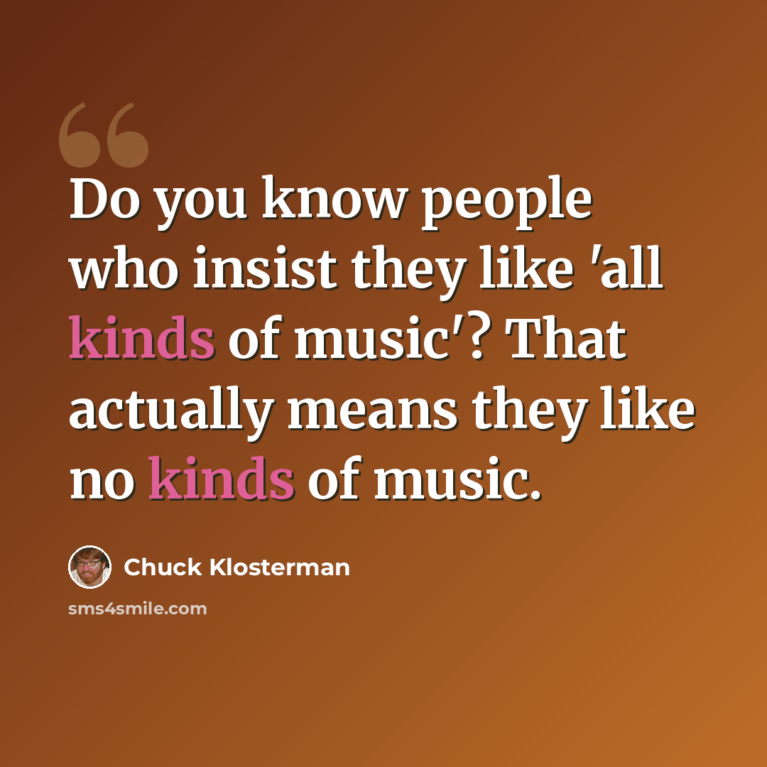 “Do you know people who insist they like 'all kinds of music'? That actually means they like no kinds of music.” quote by Chuck Klosterman