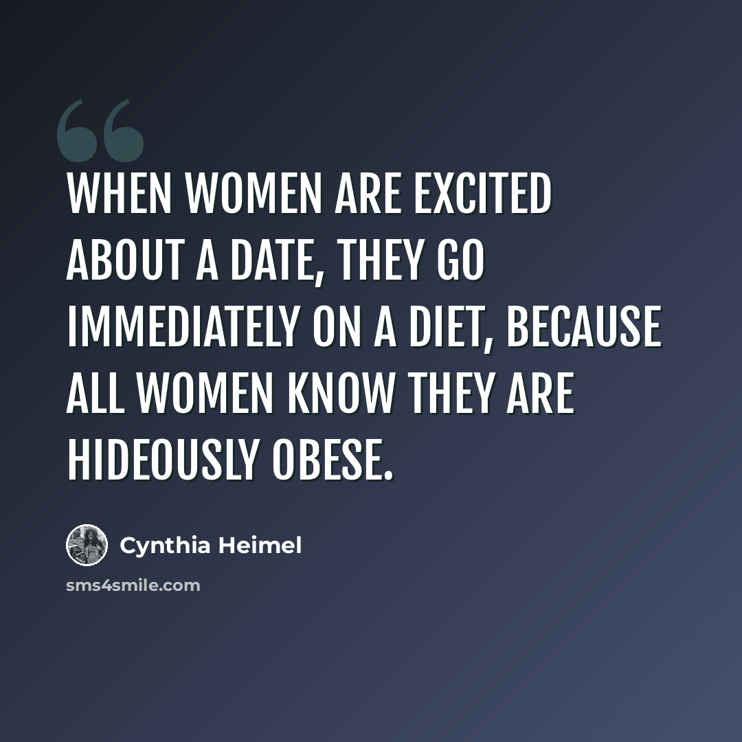 “When women are excited about a date, they go immediately on a diet, because all women know they are hideously obese.” quote by Cynthia Heimel