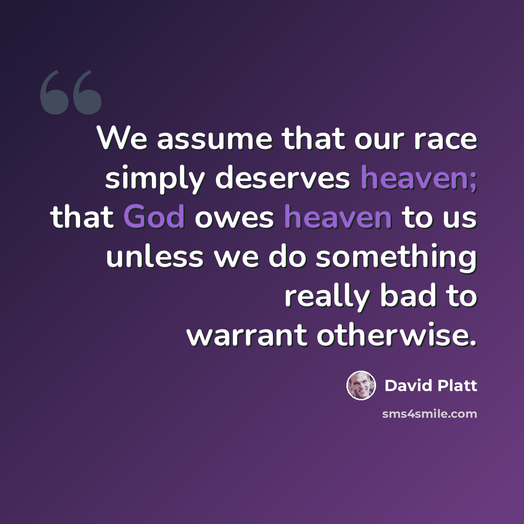 “We assume that our race simply deserves heaven; that God owes heaven to us unless we do something really bad to warrant otherwise.” quote by David Platt