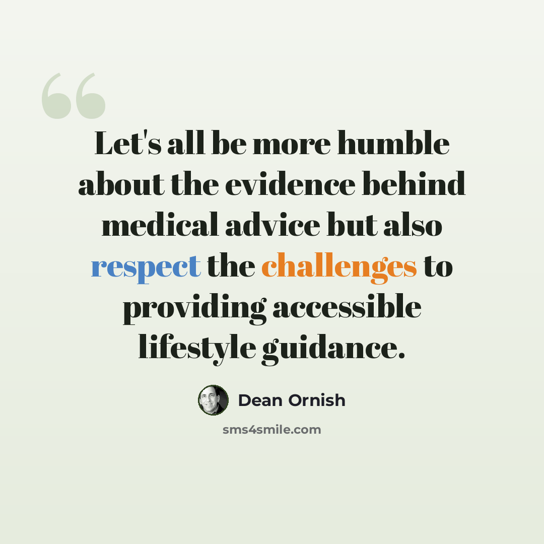 “Let's all be more humble about the evidence behind medical advice but also respect the challenges to providing accessible lifestyle guidance.” quote by Dean Ornish