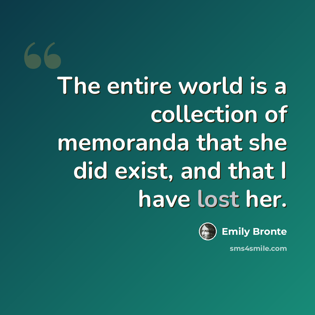 “The entire world is a collection of memoranda that she did exist, and that I have lost her.” quote by Emily Bronte