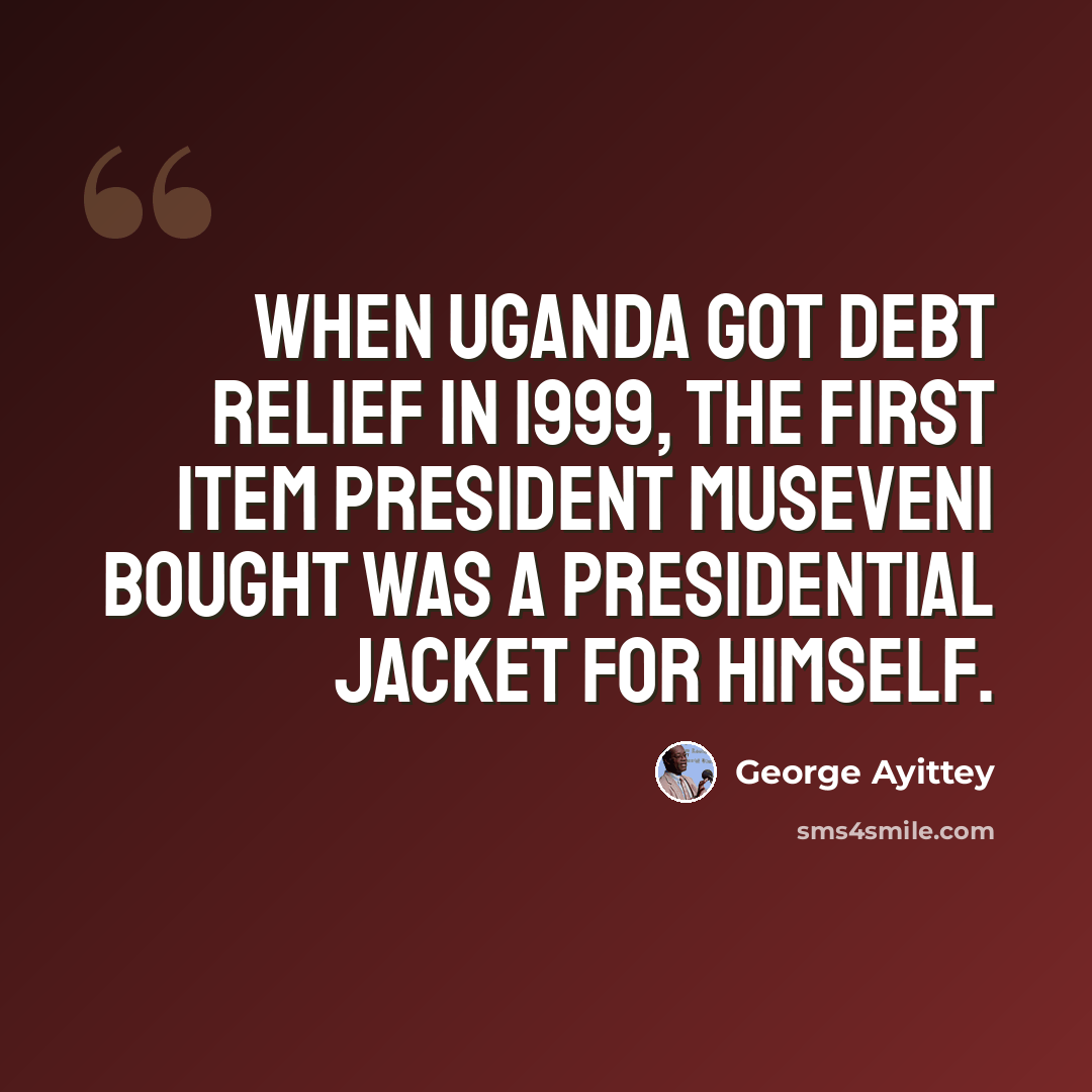 “When Uganda got debt relief in 1999, the first item President Museveni bought was a presidential jacket for himself.” quote by George Ayittey