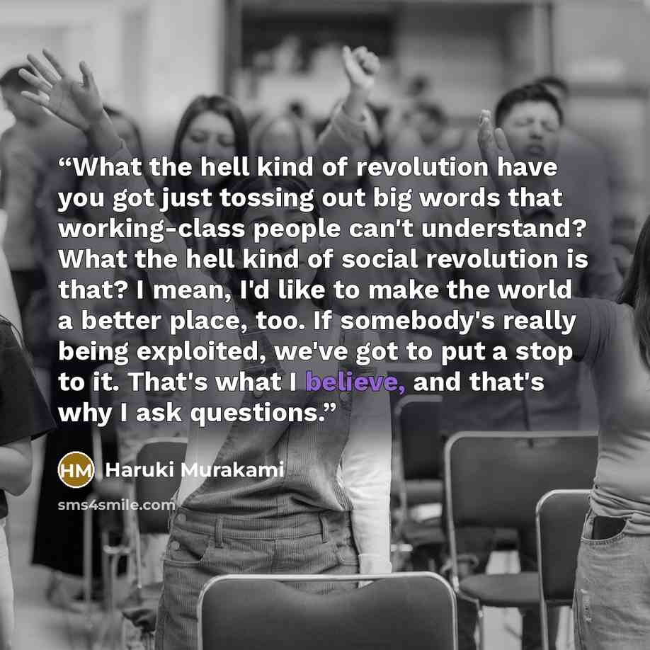 “What the hell kind of revolution have you got just tossing out big words that working-class people can't understand? What the hell kind of social revolution is that? I mean, I'd like to make the world a better place, too. If somebody's really being exploited, we've got to put a stop to it. That's…” quote by Haruki Murakami