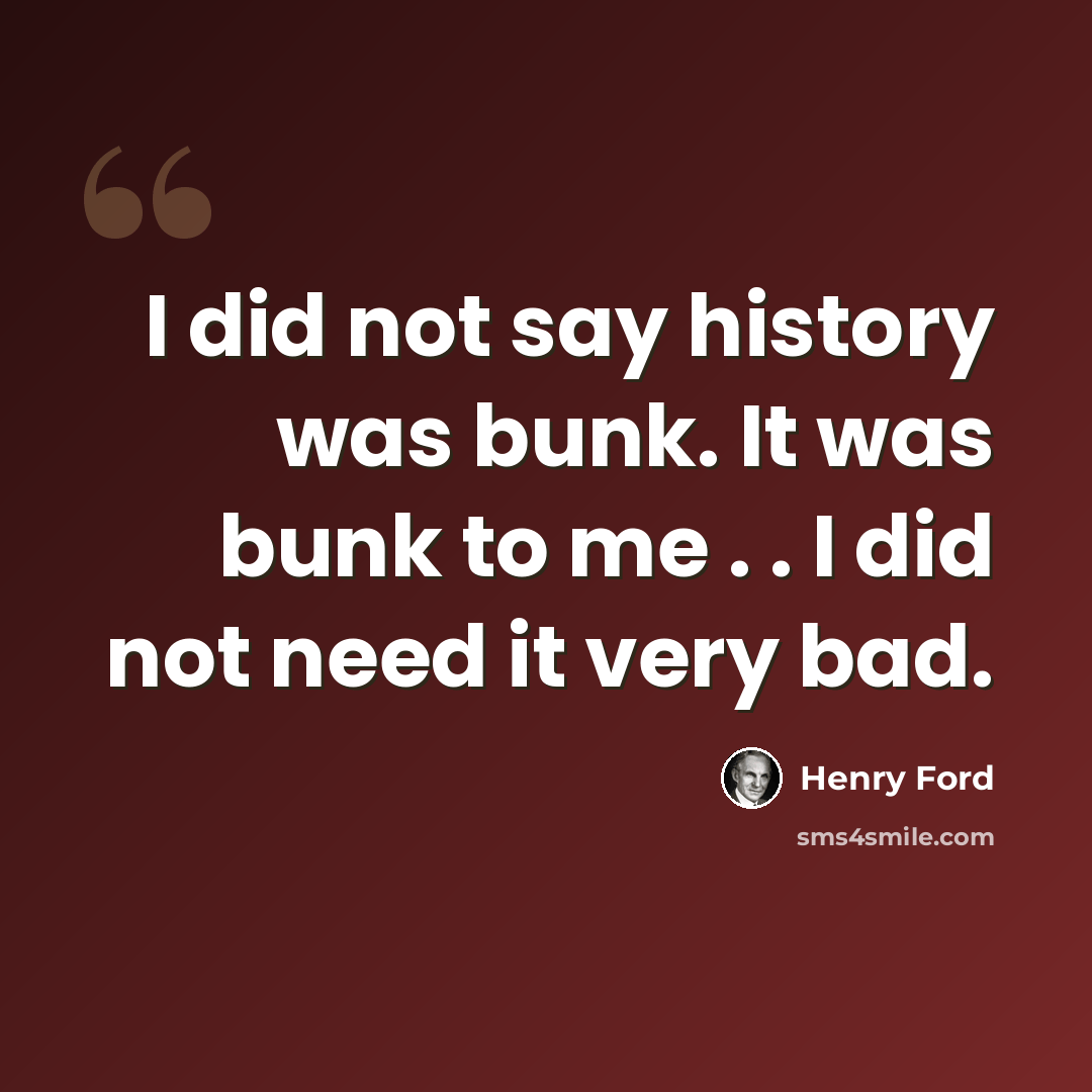 “I did not say history was bunk. It was bunk to me . . I did not need it very bad.” quote by Henry Ford