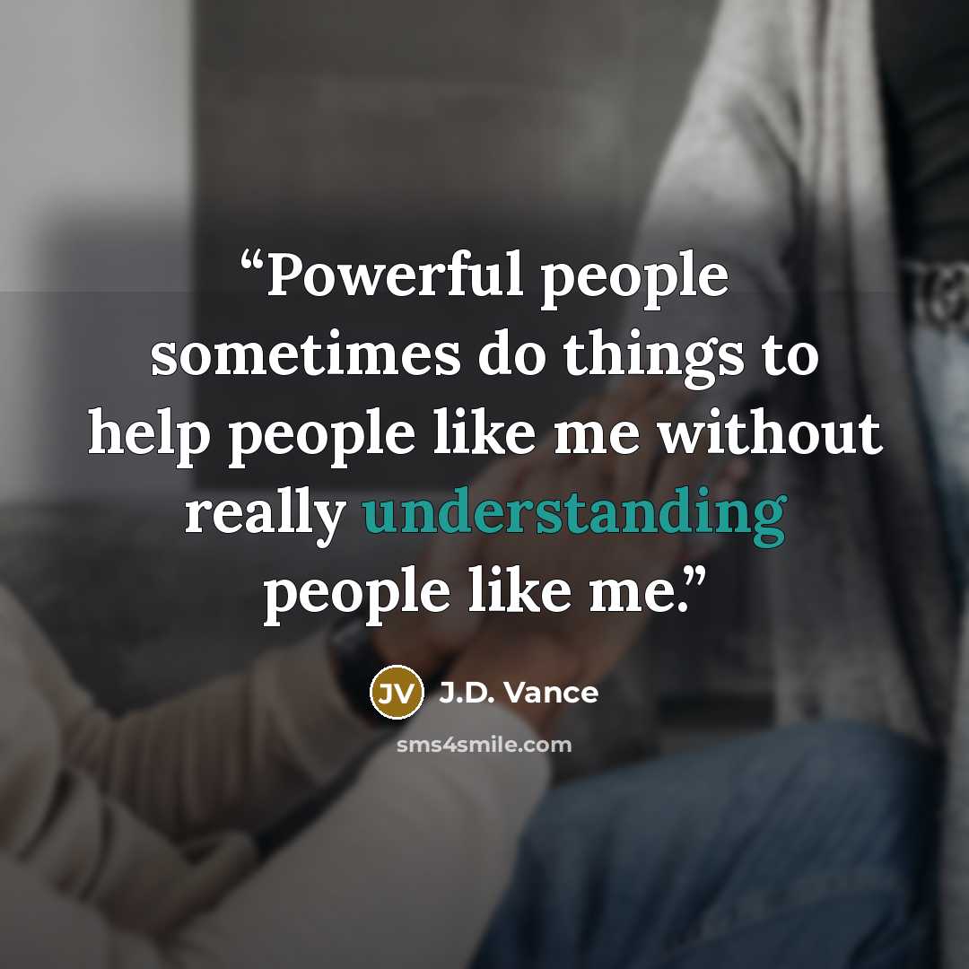 “Powerful people sometimes do things to help people like me without really understanding people like me.” quote by J.D. Vance