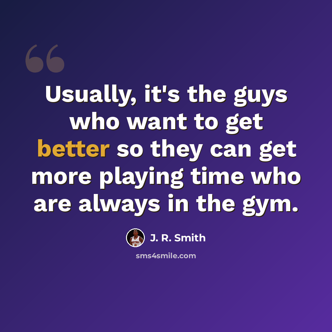 “Usually, it's the guys who want to get better so they can get more playing time who are always in the gym.” quote by J. R. Smith