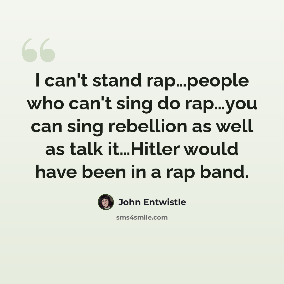 “I can't stand rap…people who can't sing do rap…you can sing rebellion as well as talk it…Hitler would have been in a rap band.” quote by John Entwistle