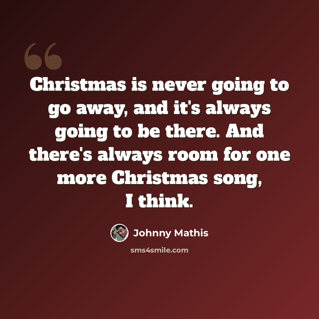 “Christmas is never going to go away, and it's always going to be there. And there's always room for one more Christmas song, I think.” quote by Johnny Mathis