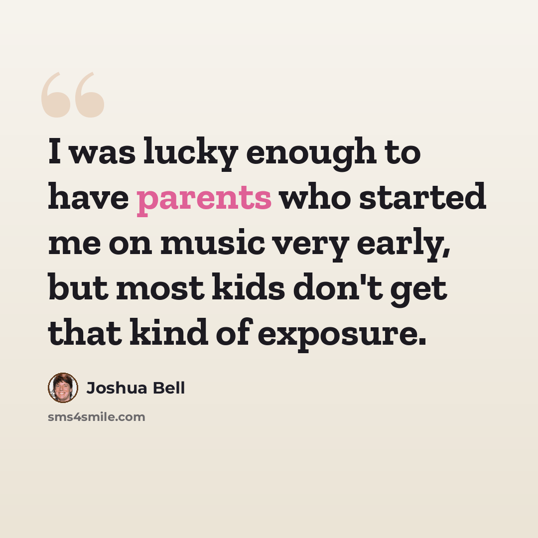 “I was lucky enough to have parents who started me on music very early, but most kids don't get that kind of exposure.” quote by Joshua Bell