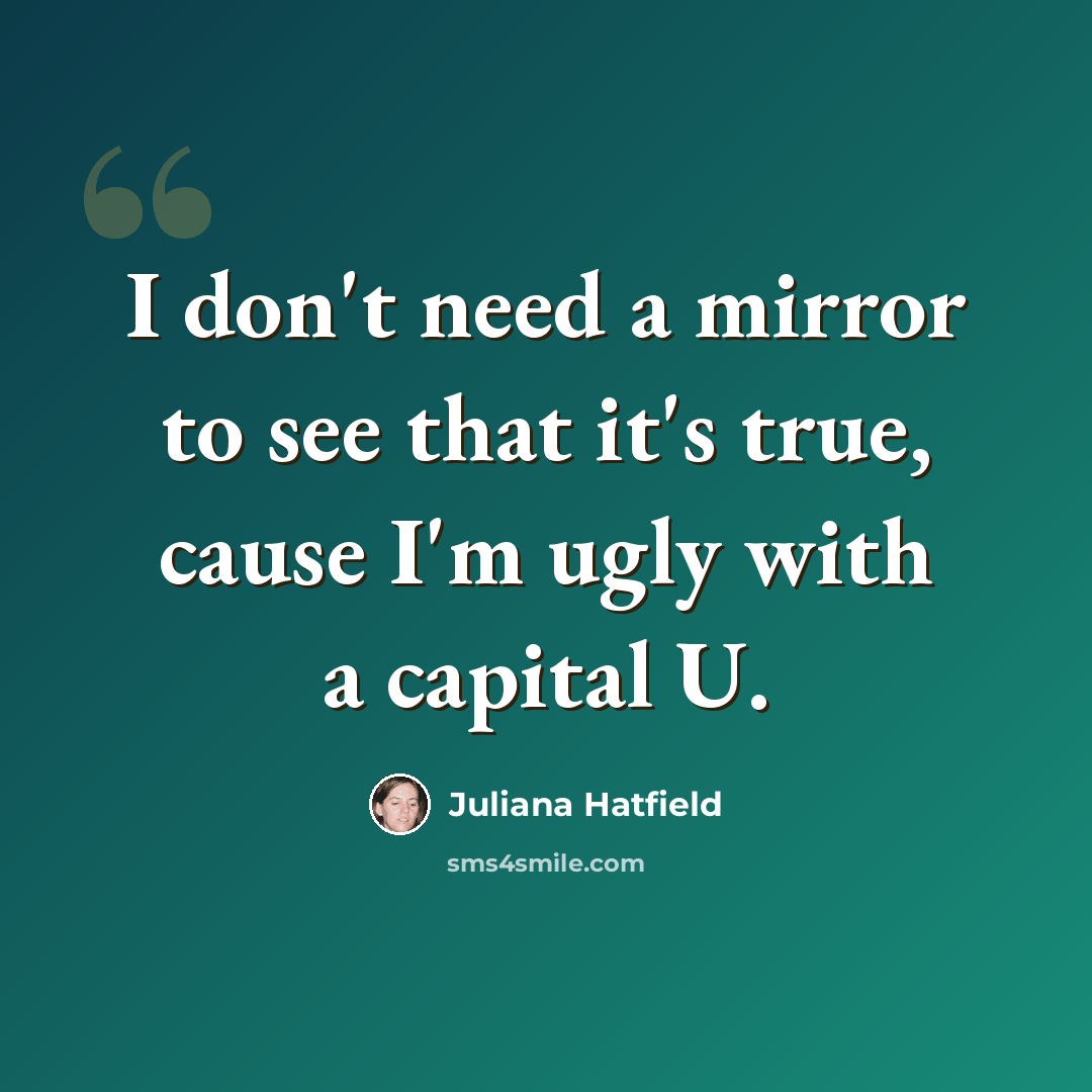“I don't need a mirror to see that it's true, cause I'm ugly with a capital U.” quote by Juliana Hatfield