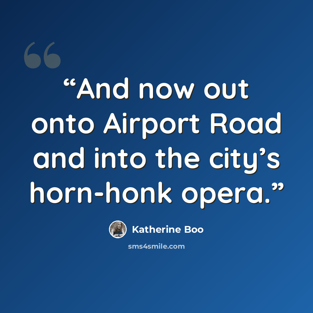 “And now out onto Airport Road and into the city’s horn-honk opera.” quote by Katherine Boo