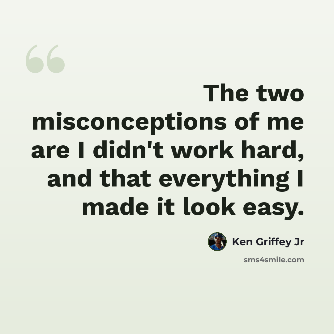 “The two misconceptions of me are I didn't work hard, and that everything I made it look easy.” quote by Ken Griffey Jr
