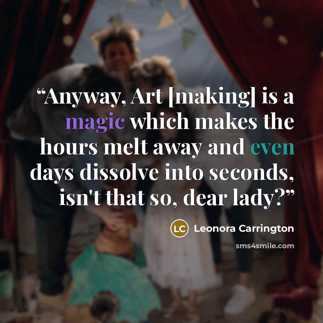“Anyway, Art [making] is a magic which makes the hours melt away and even days dissolve into seconds, isn't that so, dear lady?” quote by Leonora Carrington