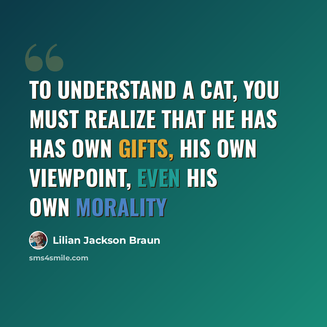 “To understand a cat, you must realize that he has has own gifts, his own viewpoint, even his own morality” quote by Lilian Jackson Braun