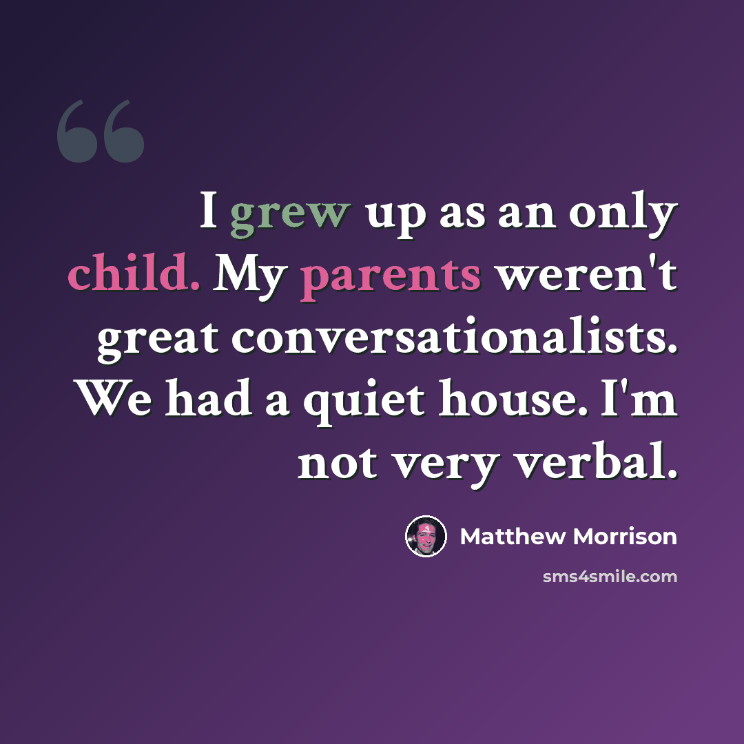 “I grew up as an only child. My parents weren't great conversationalists. We had a quiet house. I'm not very verbal.” quote by Matthew Morrison
