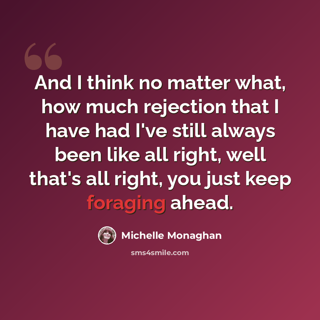 “And I think no matter what, how much rejection that I have had I've still always been like all right, well that's all right, you just keep foraging ahead.” quote by Michelle Monaghan