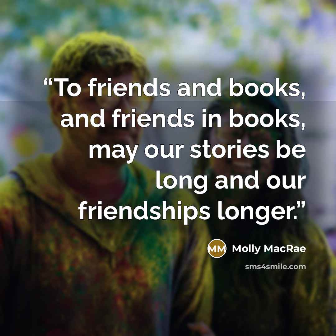 “To friends and books, and friends in books, may our stories be long and our friendships longer.” quote by Molly MacRae