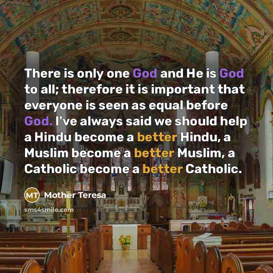 “There is only one God and He is God to all; therefore it is important that everyone is seen as equal before God. I've always said we should help a Hindu become a better Hindu, a Muslim become a better Muslim, a Catholic become a better Catholic.” quote by Mother Teresa