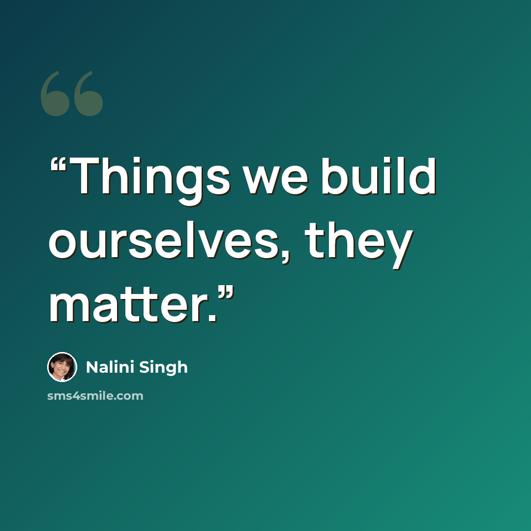 “Things we build ourselves, they matter.” quote by Nalini Singh