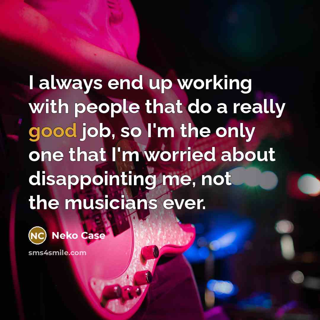 “I always end up working with people that do a really good job, so I'm the only one that I'm worried about disappointing me, not the musicians ever.” quote by Neko Case
