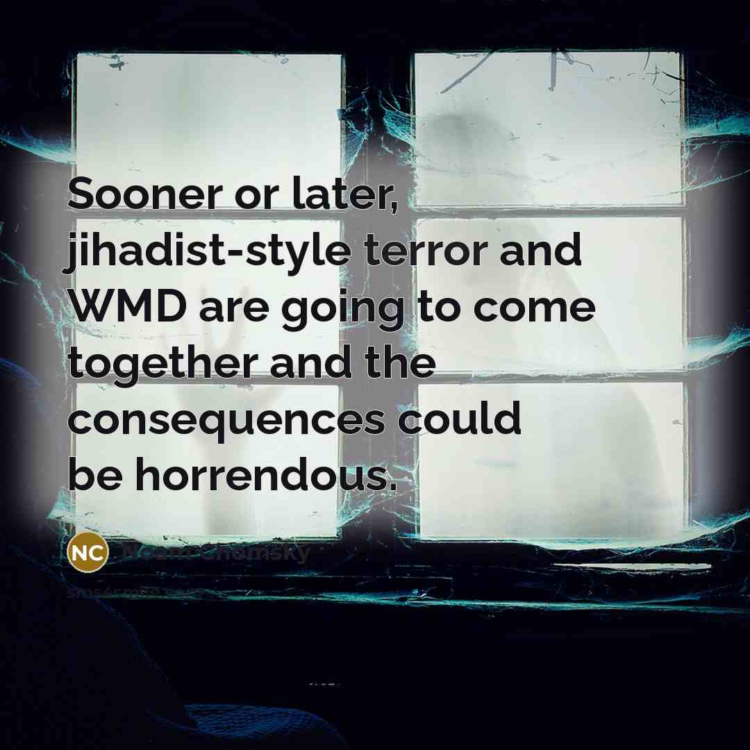 “Sooner or later, jihadist-style terror and WMD are going to come together and the consequences could be horrendous.” quote by Noam Chomsky