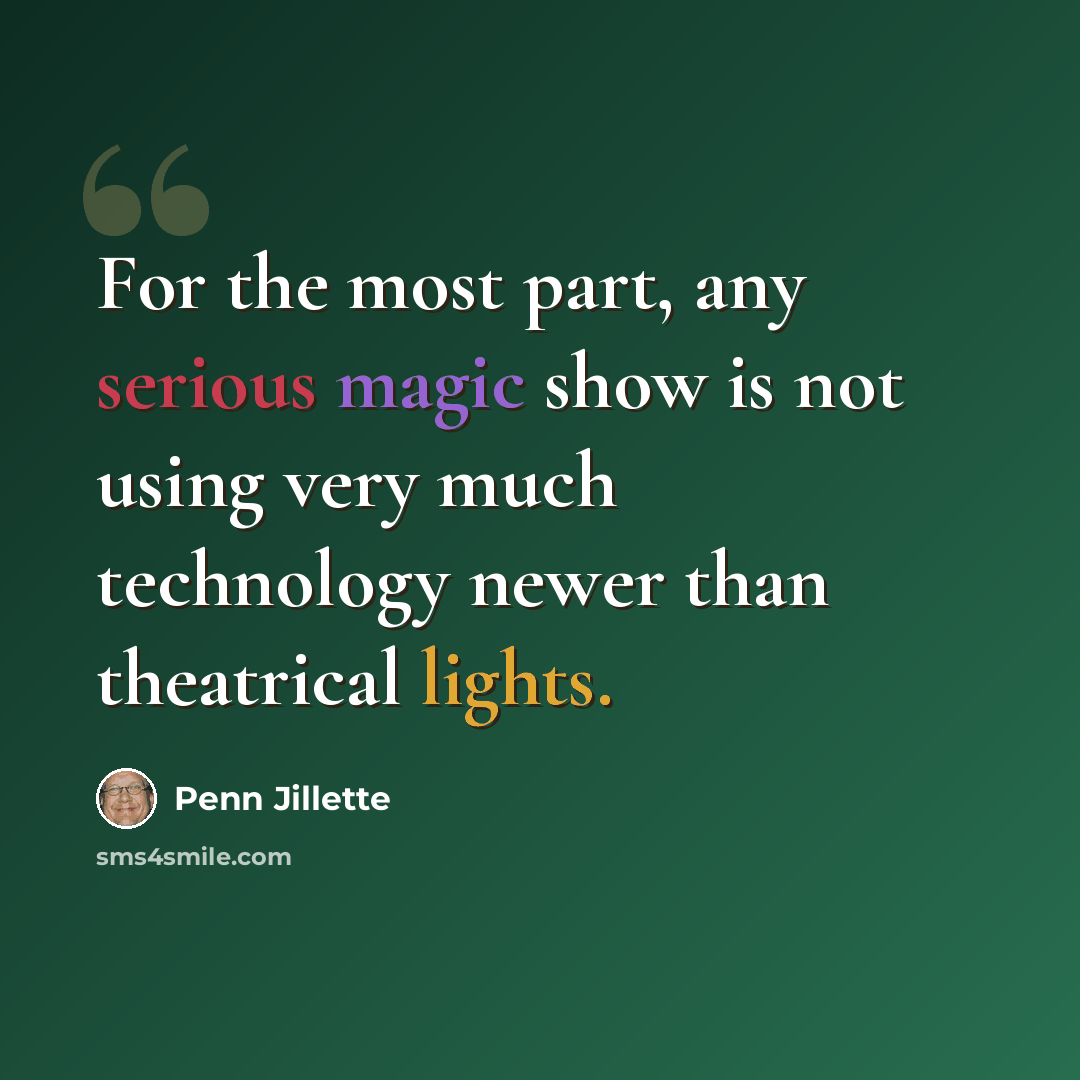 “For the most part, any serious magic show is not using very much technology newer than theatrical lights.” quote by Penn Jillette