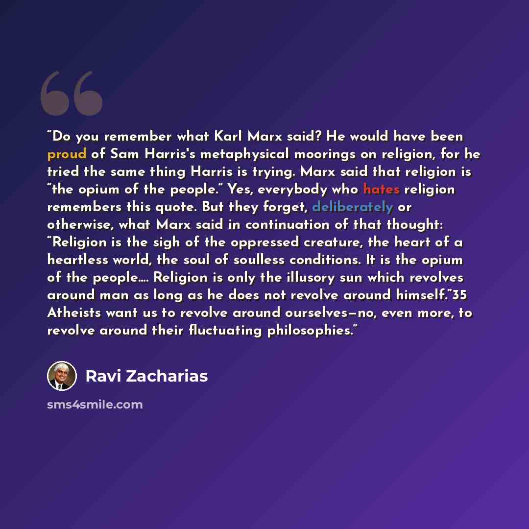 “Do you remember what Karl Marx said? He would have been proud of Sam Harris's metaphysical moorings on religion, for he tried the same thing Harris is trying. Marx said that religion is “the opium of the people.” Yes, everybody who hates religion remembers this quote. But they forget, deliberately…” quote by Ravi Zacharias