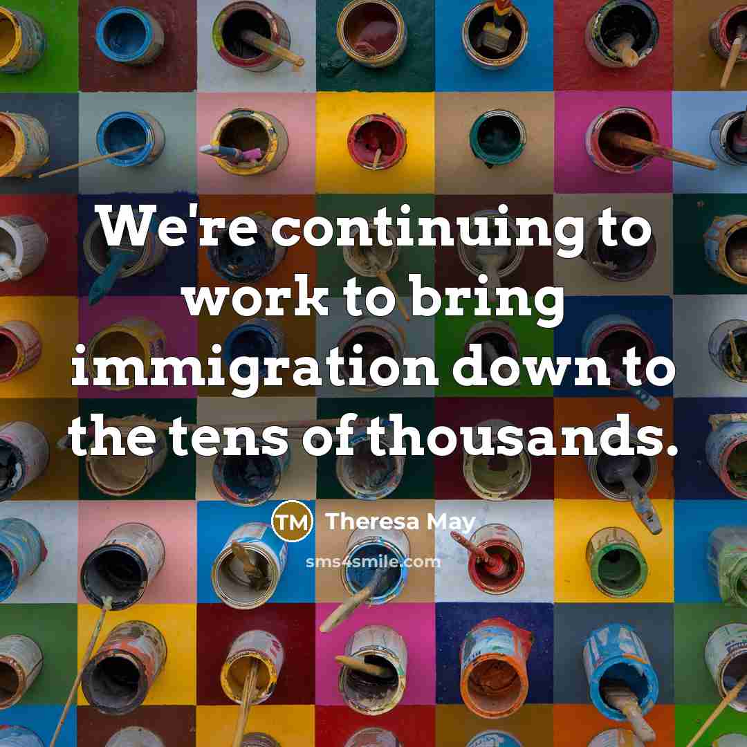 “We're continuing to work to bring immigration down to the tens of thousands.” quote by Theresa May