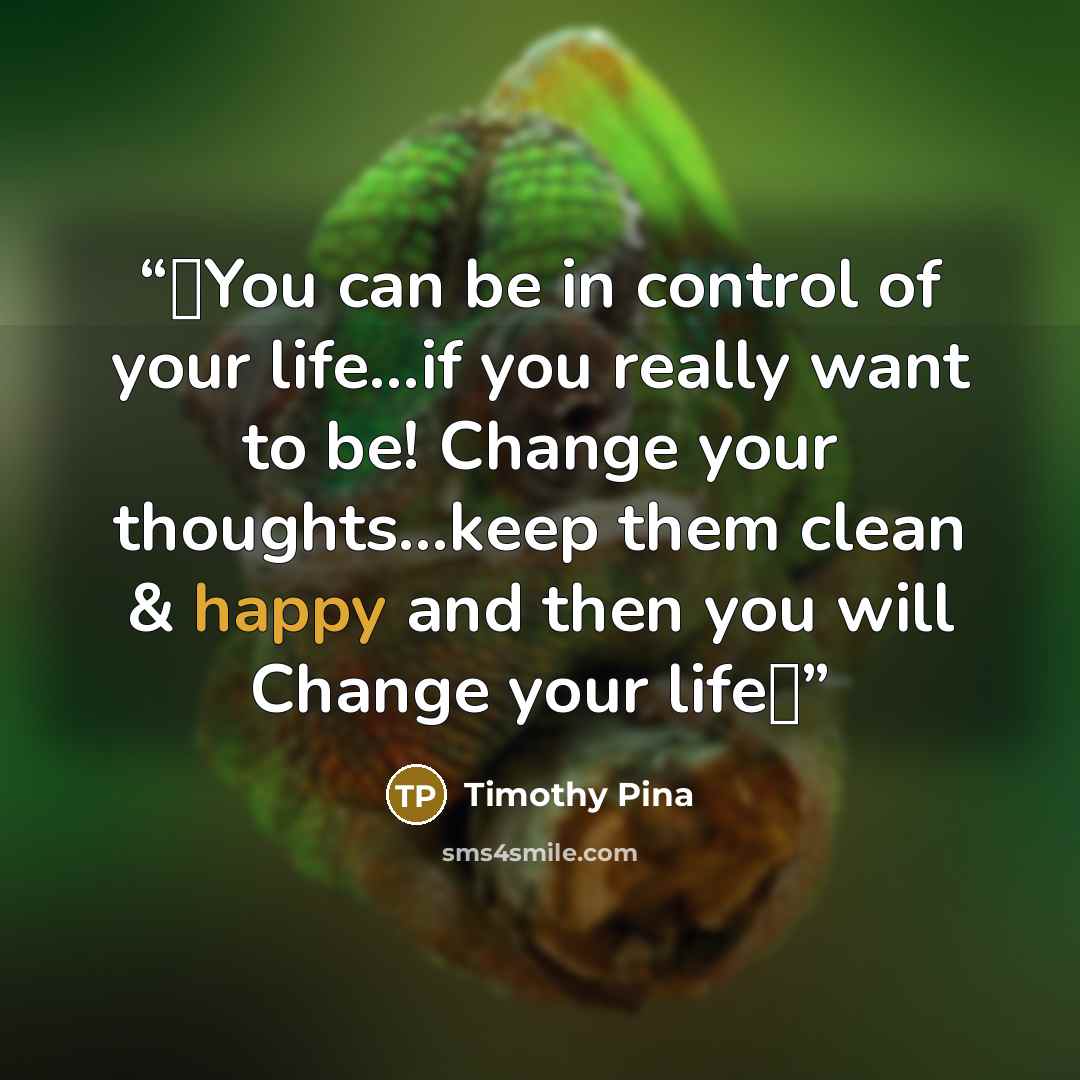 “❤You can be in control of your life...if you really want to be! Change your thoughts...keep them clean & happy and then you will Change your life✌” quote by Timothy Pina