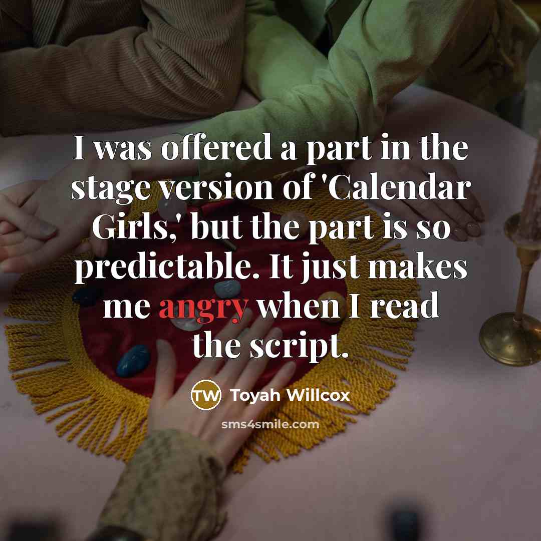 “I was offered a part in the stage version of 'Calendar Girls,' but the part is so predictable. It just makes me angry when I read the script.” quote by Toyah Willcox