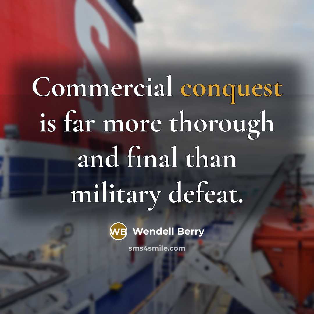 “Commercial conquest is far more thorough and final than military defeat.” quote by Wendell Berry
