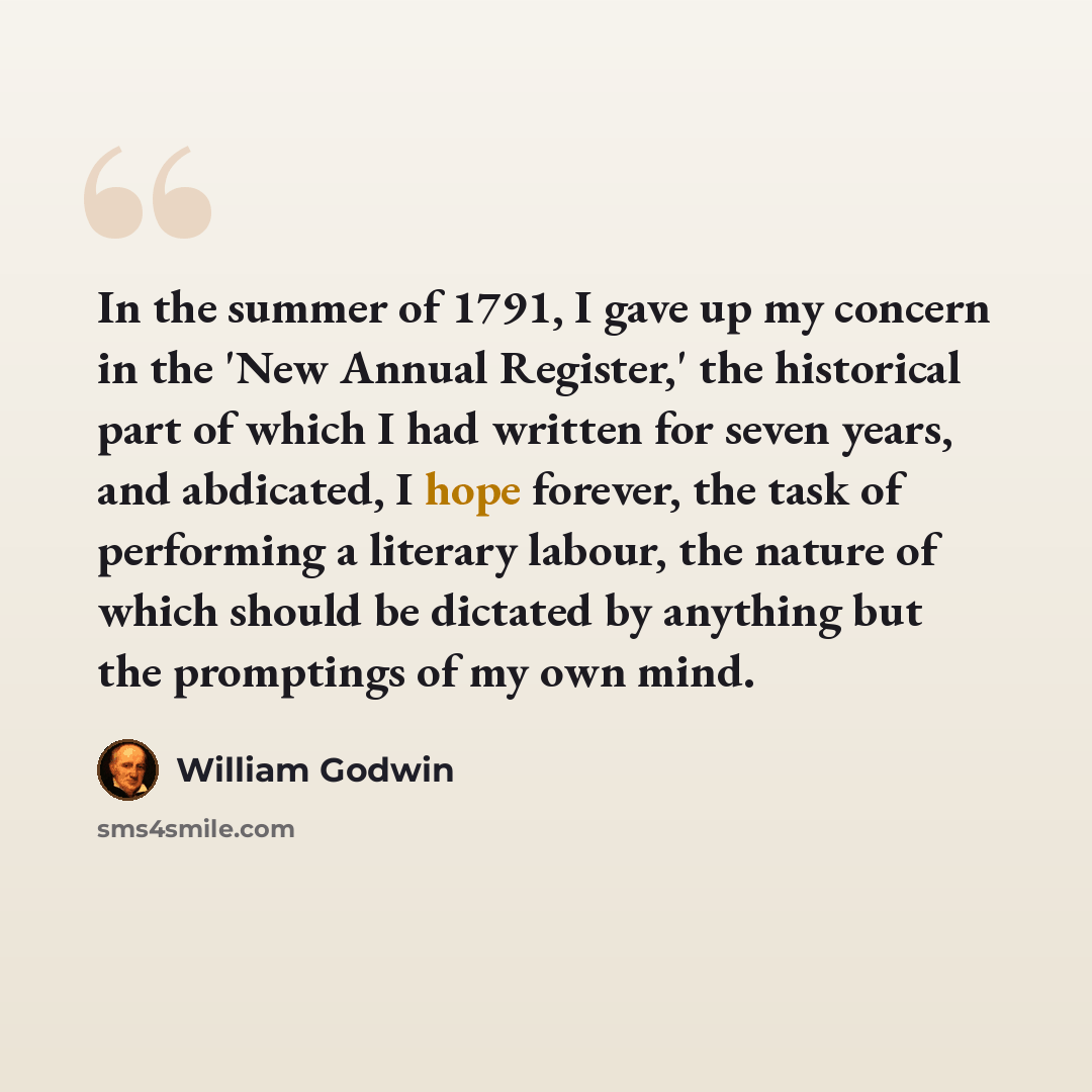 “In the summer of 1791, I gave up my concern in the 'New Annual Register,' the historical part of which I had written for seven years, and abdicated, I hope forever, the task of performing a literary labour, the nature of which should be dictated by anything but the promptings of my own mind.” quote by William Godwin